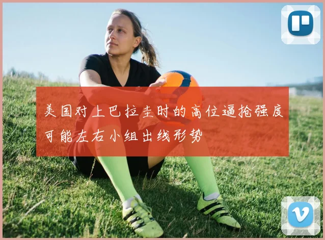 美国对上巴拉圭时的高位逼抢强度可能左右小组出线形势