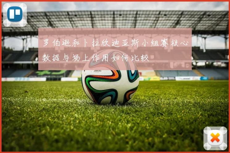 罗伯逊和卜拉欣迪亚斯小组赛核心数据与场上作用如何比较