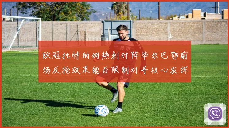 欧冠托特纳姆热刺对阵毕尔巴鄂前场反抢效果能否限制对手核心发挥