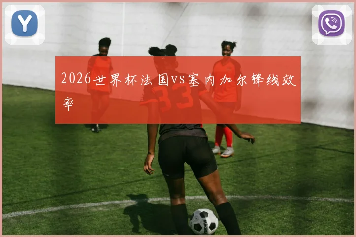 2026世界杯法国vs塞内加尔锋线效率