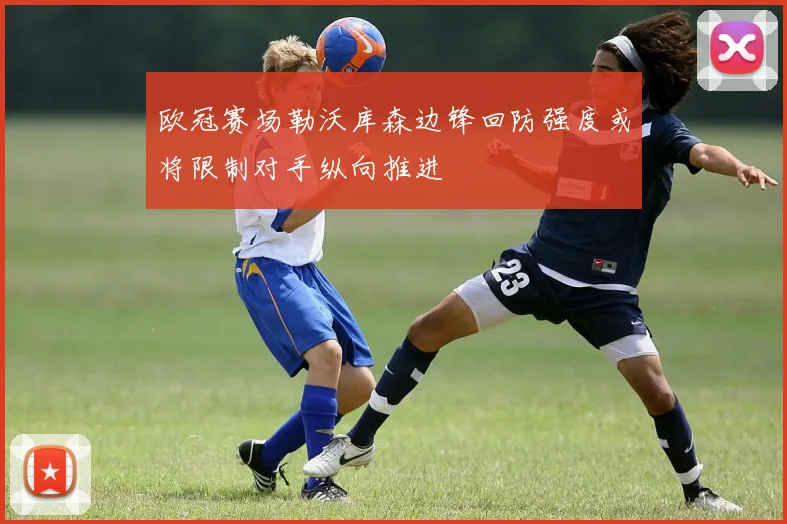 欧冠赛场勒沃库森边锋回防强度或将限制对手纵向推进