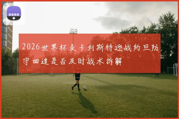 2026世界杯麦卡利斯特迎战约旦防守回追是否及时战术拆解