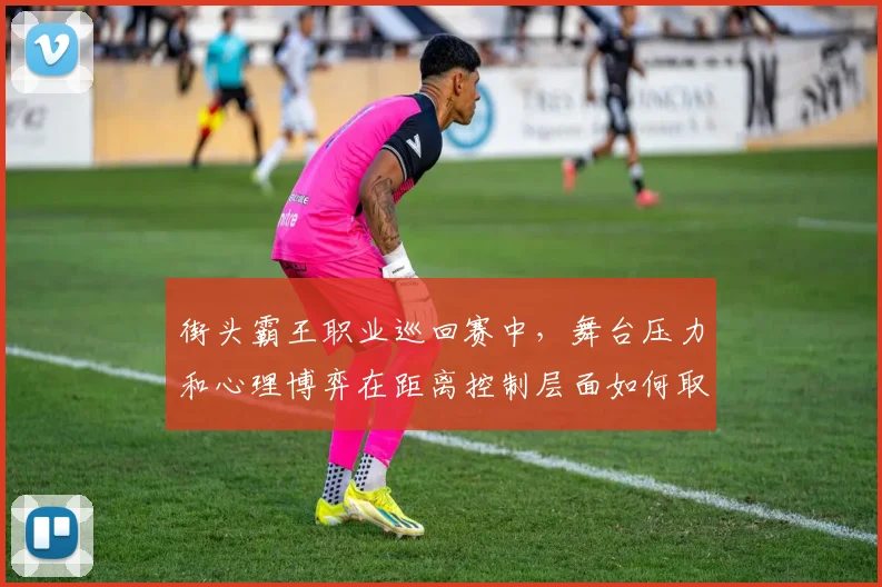 街头霸王职业巡回赛中，舞台压力和心理博弈在距离控制层面如何取得平衡
