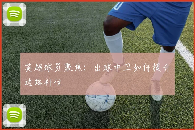 英超球员聚焦：出球中卫如何提升边路补位