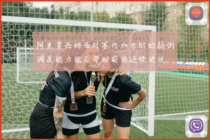 阿里贾西姆面对塞内加尔时的弱侧调度能力能否带动前场连续进攻