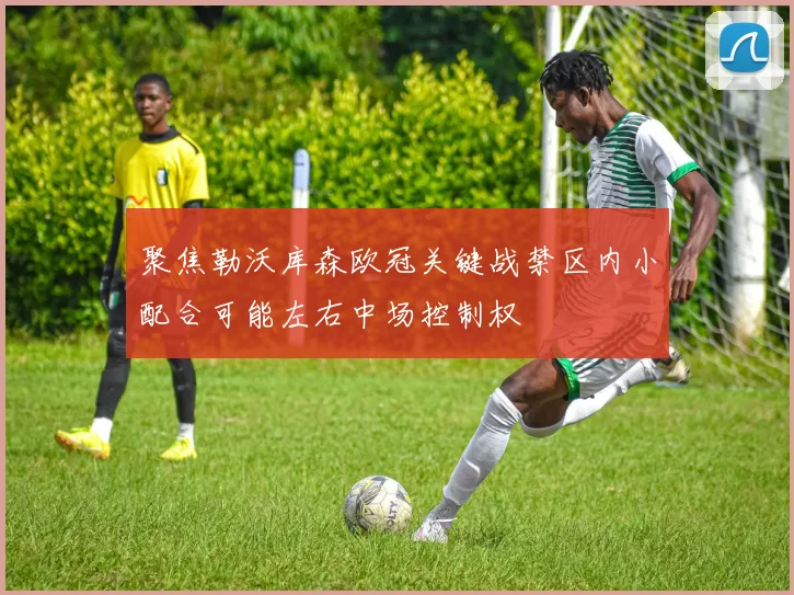 聚焦勒沃库森欧冠关键战禁区内小配合可能左右中场控制权