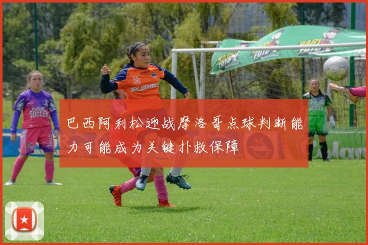巴西阿利松迎战摩洛哥点球判断能力可能成为关键扑救保障