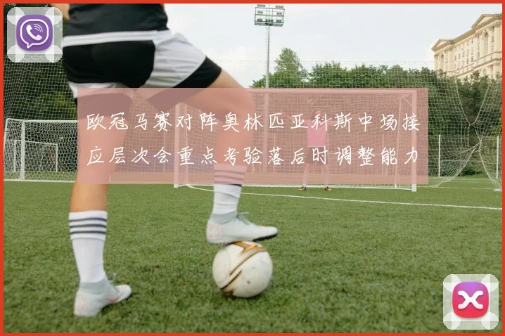 欧冠马赛对阵奥林匹亚科斯中场接应层次会重点考验落后时调整能力