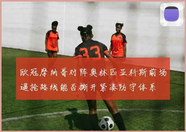 欧冠摩纳哥对阵奥林匹亚科斯前场逼抢路线能否撕开紧凑防守体系
