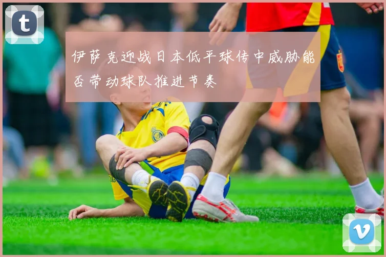伊萨克迎战日本低平球传中威胁能否带动球队推进节奏