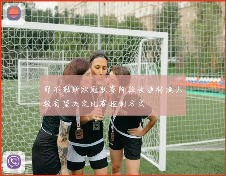那不勒斯欧冠联赛阶段快速转换人数有望决定比赛控制方式