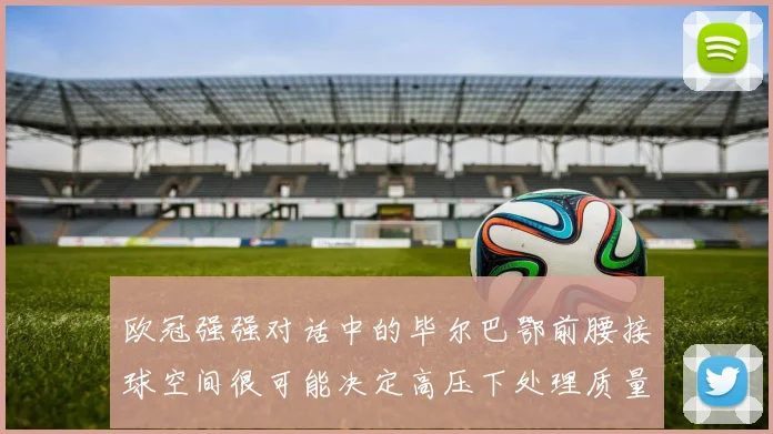 欧冠强强对话中的毕尔巴鄂前腰接球空间很可能决定高压下处理质量
