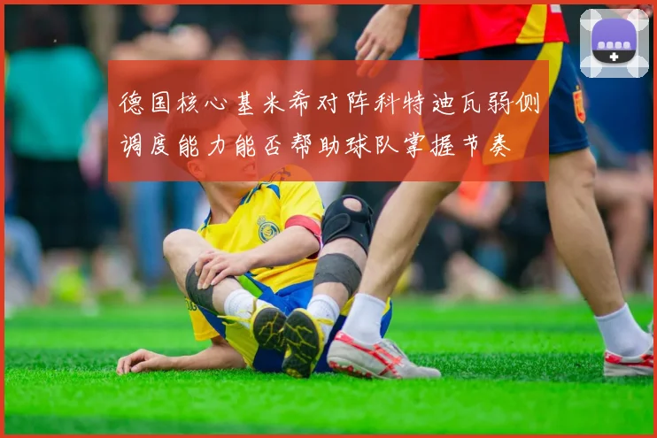 德国核心基米希对阵科特迪瓦弱侧调度能力能否帮助球队掌握节奏