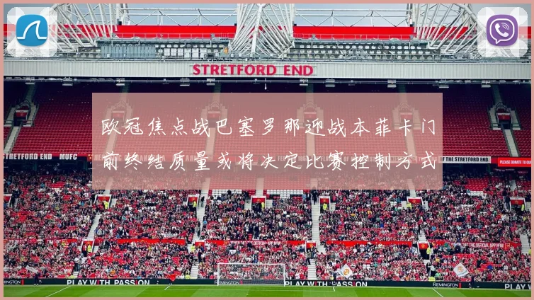 欧冠焦点战巴塞罗那迎战本菲卡门前终结质量或将决定比赛控制方式