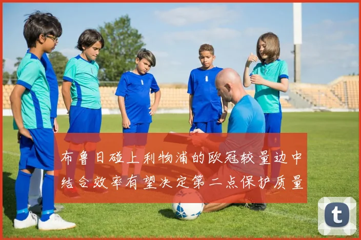 布鲁日碰上利物浦的欧冠较量边中结合效率有望决定第二点保护质量