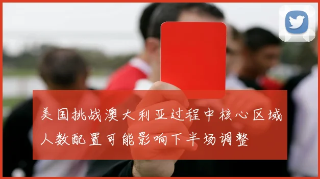 美国挑战澳大利亚过程中核心区域人数配置可能影响下半场调整