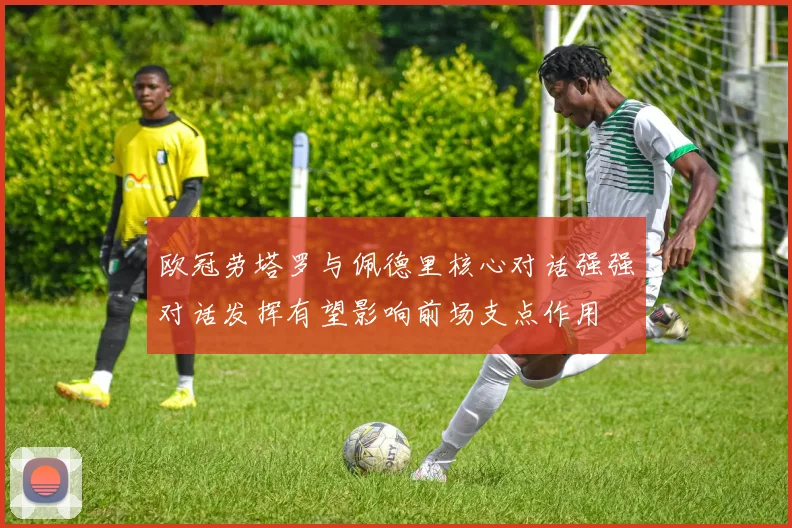 欧冠劳塔罗与佩德里核心对话强强对话发挥有望影响前场支点作用