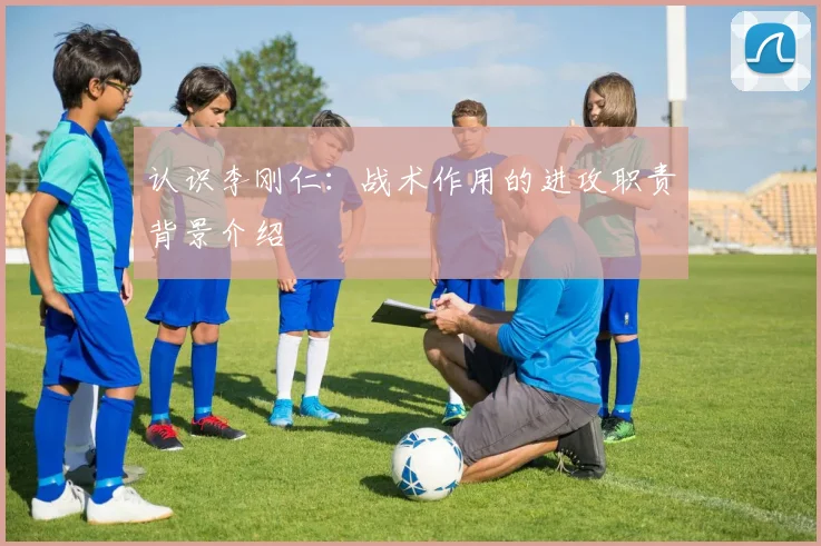 认识李刚仁：战术作用的进攻职责背景介绍
