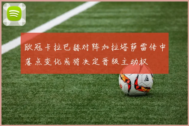 欧冠卡拉巴赫对阵加拉塔萨雷传中落点变化或将决定晋级主动权