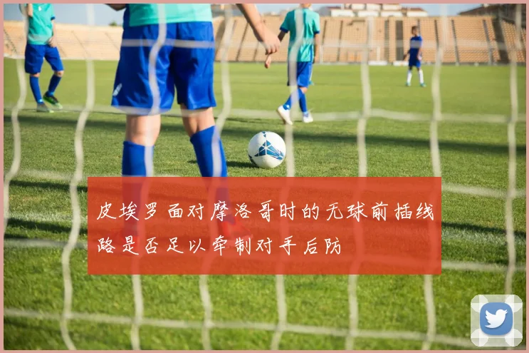 皮埃罗面对摩洛哥时的无球前插线路是否足以牵制对手后防