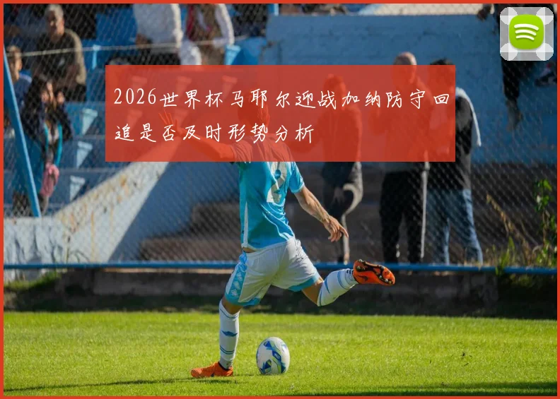 2026世界杯马耶尔迎战加纳防守回追是否及时形势分析
