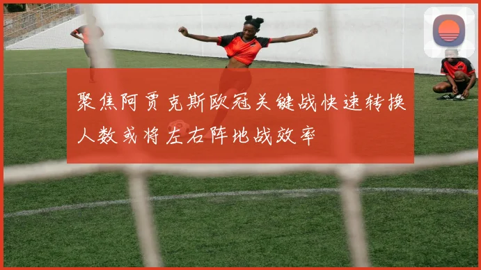 聚焦阿贾克斯欧冠关键战快速转换人数或将左右阵地战效率