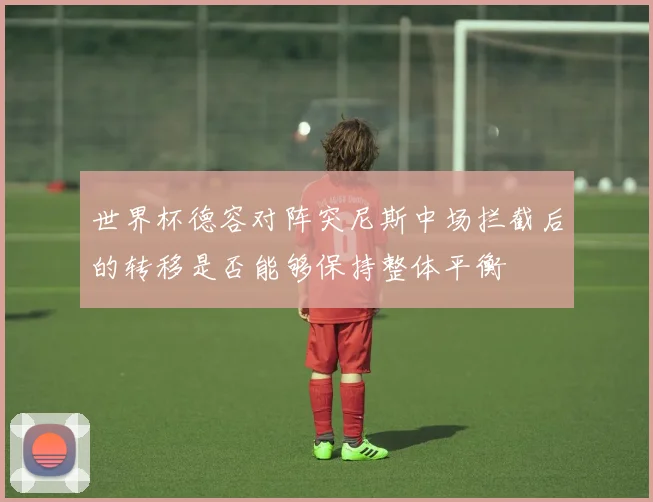 世界杯德容对阵突尼斯中场拦截后的转移是否能够保持整体平衡