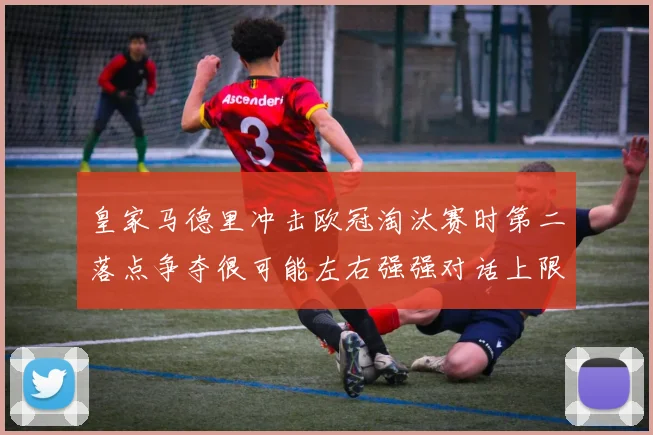 皇家马德里冲击欧冠淘汰赛时第二落点争夺很可能左右强强对话上限