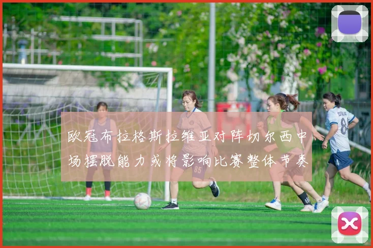 欧冠布拉格斯拉维亚对阵切尔西中场摆脱能力或将影响比赛整体节奏