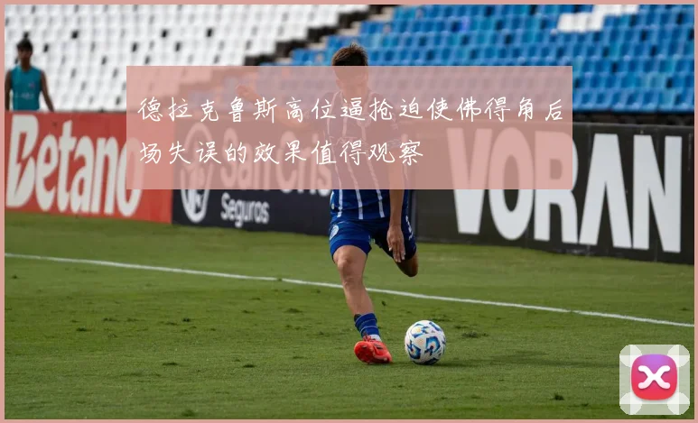 德拉克鲁斯高位逼抢迫使佛得角后场失误的效果值得观察