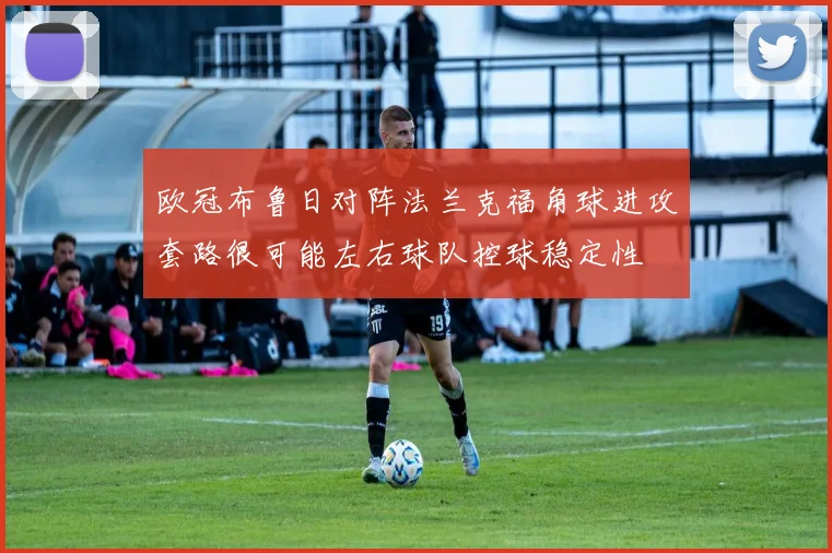 欧冠布鲁日对阵法兰克福角球进攻套路很可能左右球队控球稳定性