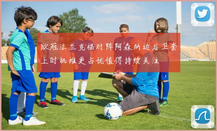 欧冠法兰克福对阵阿森纳边后卫套上时机谁更占优值得持续关注
