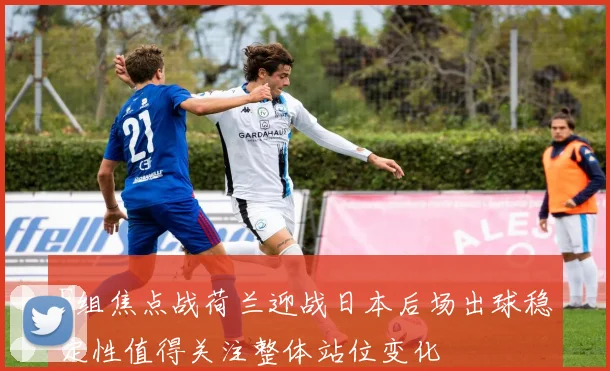 F组焦点战荷兰迎战日本后场出球稳定性值得关注整体站位变化
