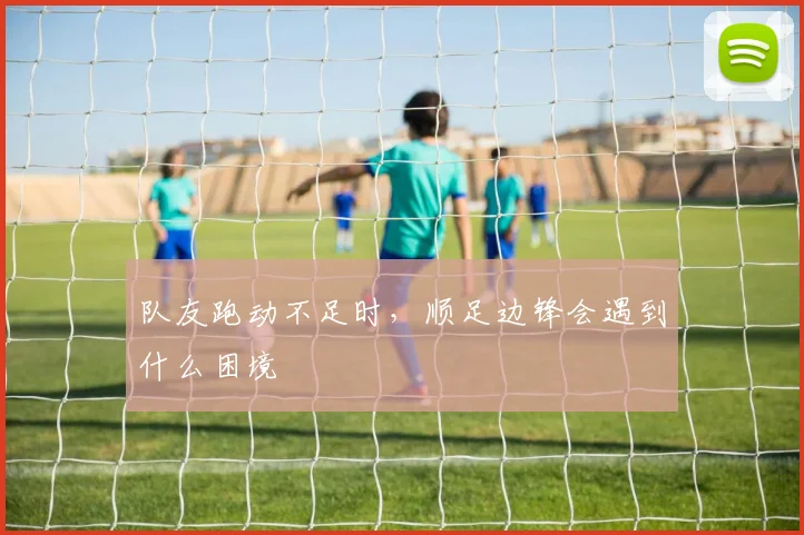 队友跑动不足时，顺足边锋会遇到什么困境