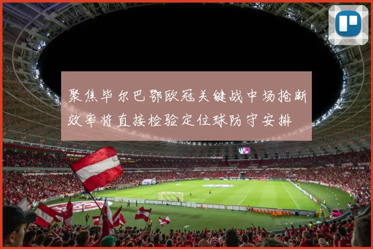 聚焦毕尔巴鄂欧冠关键战中场抢断效率将直接检验定位球防守安排