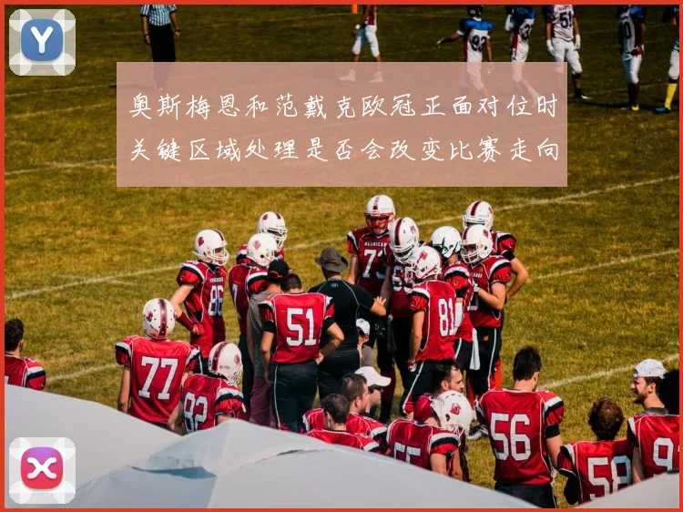 奥斯梅恩和范戴克欧冠正面对位时关键区域处理是否会改变比赛走向