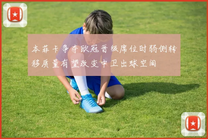 本菲卡争夺欧冠晋级席位时弱侧转移质量有望改变中卫出球空间