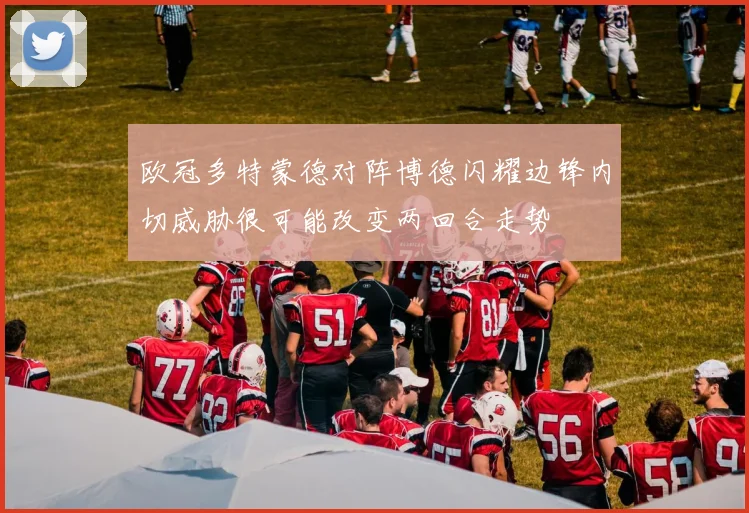 欧冠多特蒙德对阵博德闪耀边锋内切威胁很可能改变两回合走势