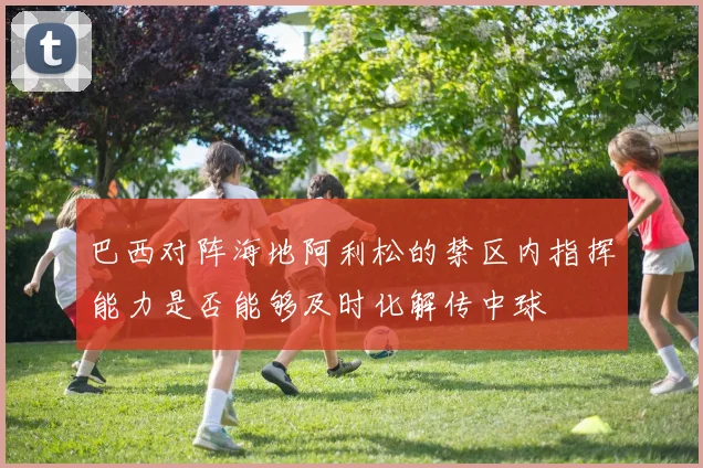 巴西对阵海地阿利松的禁区内指挥能力是否能够及时化解传中球
