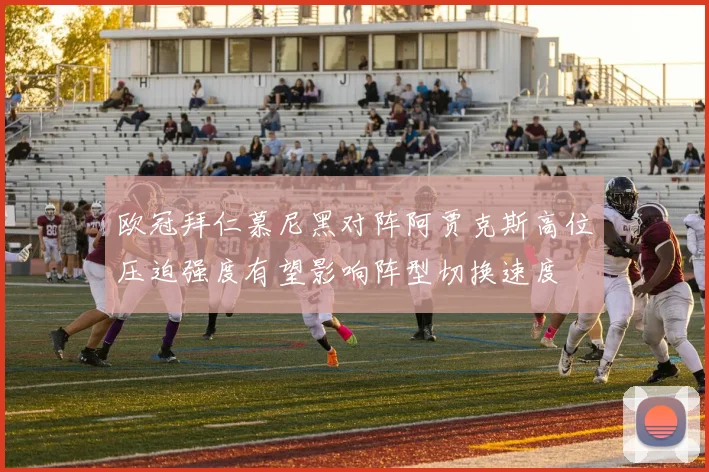 欧冠拜仁慕尼黑对阵阿贾克斯高位压迫强度有望影响阵型切换速度