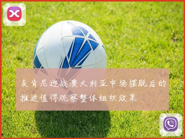 麦肯尼迎战澳大利亚中场摆脱后的推进值得观察整体组织效果