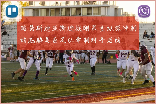 路易斯迪亚斯迎战刚果金纵深冲刺的威胁是否足以牵制对手后防