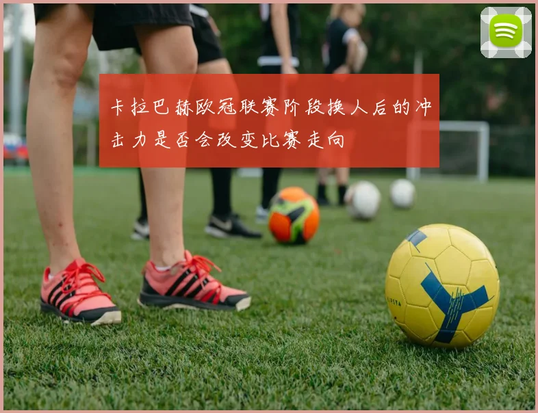 卡拉巴赫欧冠联赛阶段换人后的冲击力是否会改变比赛走向