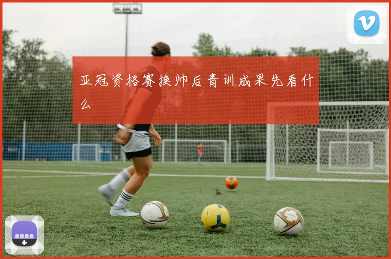 亚冠资格赛换帅后青训成果先看什么