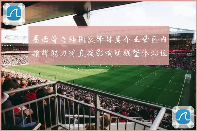 墨西哥与韩国交锋时奥乔亚禁区内指挥能力将直接影响防线整体站位