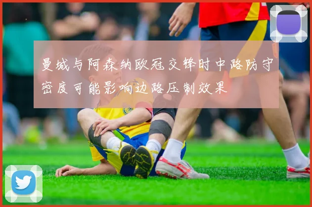 曼城与阿森纳欧冠交锋时中路防守密度可能影响边路压制效果