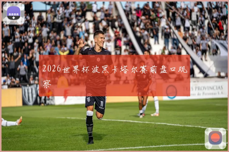 2026世界杯波黑卡塔尔赛前盘口观察