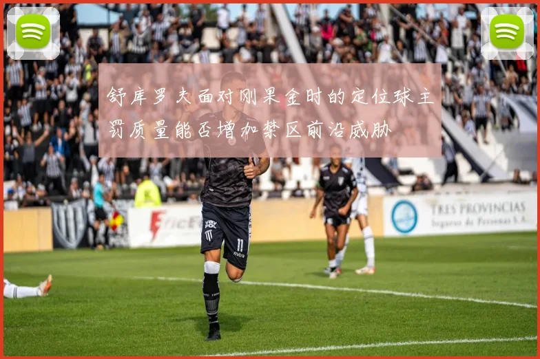 舒库罗夫面对刚果金时的定位球主罚质量能否增加禁区前沿威胁