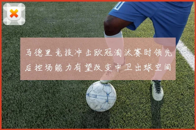 马德里竞技冲击欧冠淘汰赛时领先后控场能力有望改变中卫出球空间