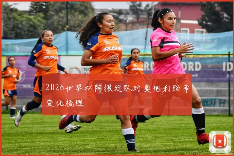 2026世界杯阿根廷队对奥地利赔率变化梳理